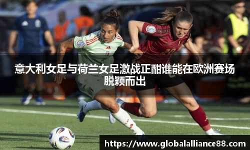 意大利女足与荷兰女足激战正酣谁能在欧洲赛场脱颖而出